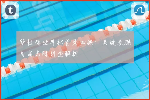 萨拉赫世界杯首秀回顾:关键表现与高光时刻全解析