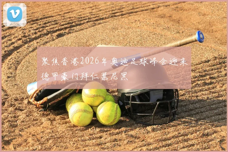 聚焦香港2026年奥迪足球峰会迎来德甲豪门拜仁慕尼黑