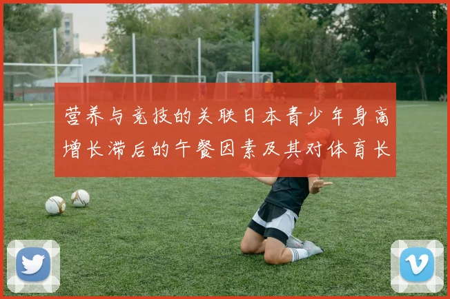 营养与竞技的关联日本青少年身高增长滞后的午餐因素及其对体育长远发展的启示