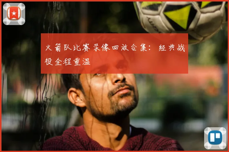 火箭队比赛录像回放合集:经典战役全程重温