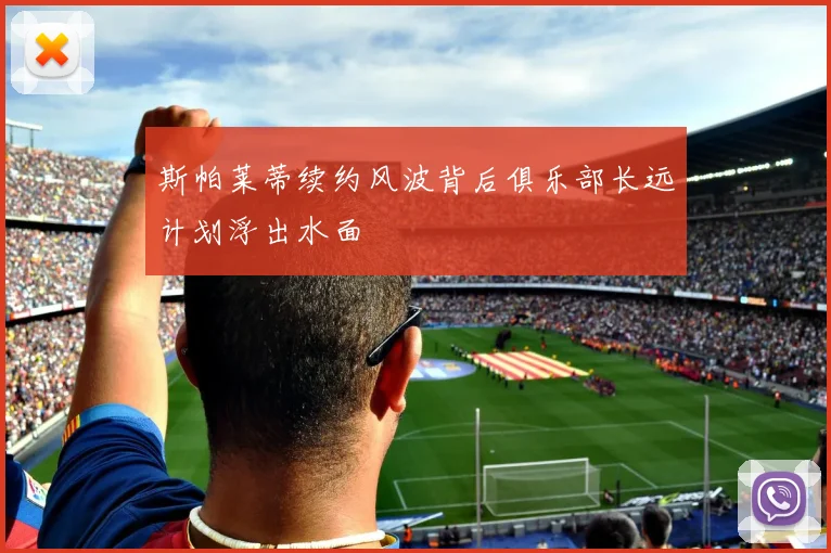 斯帕莱蒂续约风波背后俱乐部长远计划浮出水面