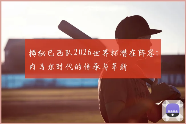 揭秘巴西队2026世界杯潜在阵容:内马尔时代的传承与革新