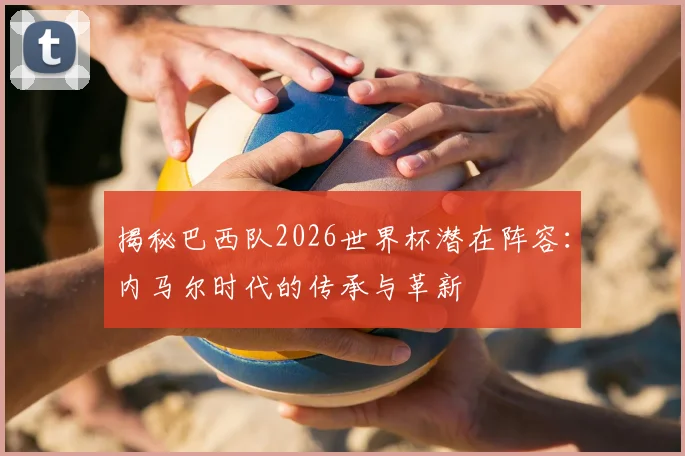 揭秘巴西队2026世界杯潜在阵容：内马尔时代的传承与革新