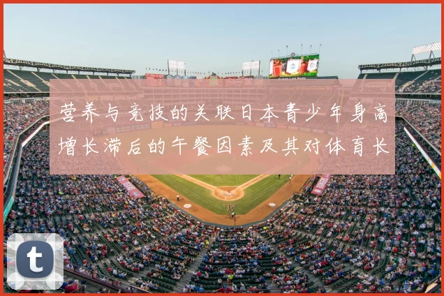 营养与竞技的关联日本青少年身高增长滞后的午餐因素及其对体育长远发展的启示