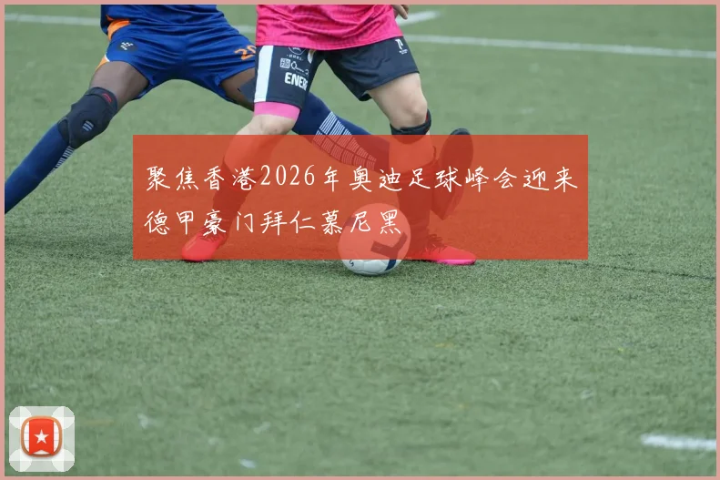 聚焦香港2026年奥迪足球峰会迎来德甲豪门拜仁慕尼黑