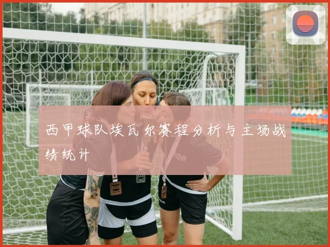 西甲球队埃瓦尔赛程分析与主场战绩统计